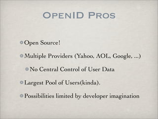 OpenID Pros

Open Source!

Multiple Providers (Yahoo, AOL, Google, ...)

  No Central Control of User Data

Largest Pool o...