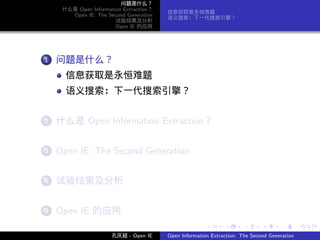 问题是什么？
    什么是 Open Information Extraction？
                                       信息获取是永恒难题
      Open IE: The Second Generation
                                       语义搜索：下一代搜索引擎？
                      试验结果及分析
                      Open IE 的应用




   .
. . 问题是什么？
  1

     信息获取是永恒难题
     语义搜索：下一代搜索引擎？

   .
. . 什么是 Open Information Extraction？
  2


   .
. . Open IE: The Second Generation
  3


   .
. . 试验结果及分析
  4


   .
. . Open IE 的应用
  5

                                                      .      .       .      .      .        .

                     孔庆超 - Open IE     Open Information Extraction: The Second Generation
 