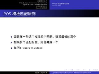 问题是什么？
       什么是 Open Information Extraction？
                                          ReVerb 句法和词法约束
         Open IE: The Second Generation
                                          ReVerb 架构
                         试验结果及分析
                         Open IE 的应用




. POS 模板匹配原则




    如果在一句话中发现多个匹配，选择最长的那个
    如果多个匹配相交，则合并成一个
    举例：wants to extend




                                                         .      .       .      .      .        .

                        孔庆超 - Open IE     Open Information Extraction: The Second Generation
 