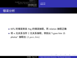 问题是什么？
       什么是 Open Information Extraction？
                                          试验结果
         Open IE: The Second Generation
                                          错误分析
                         试验结果及分析
                         Open IE 的应用




. 错误分析




    65% 的错误来自 Arg 的错误抽取，而 relation 抽取正确
    将 n 元关系当作 2 元关系抽取，例如从”I gave him 15
    photos” 抽取出 (I, gave, him)




                                                         .      .       .      .      .        .

                        孔庆超 - Open IE     Open Information Extraction: The Second Generation
 
