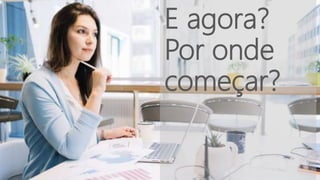E agora?
Por onde
começar?
 
