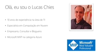 Olá, eu sou o Lucas Chies
• 10 anos de experieência na área de TI
• Especialista em Computação em Nuvem
• Empresario, Consultor e Blogueiro
• Microsoft MVP na categoria Azure
 