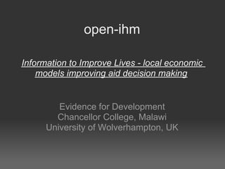 open-ihm Information to Improve Lives - local economic models improving aid decision making Evidence for Development Chancellor College, Malawi University of Wolverhampton, UK 