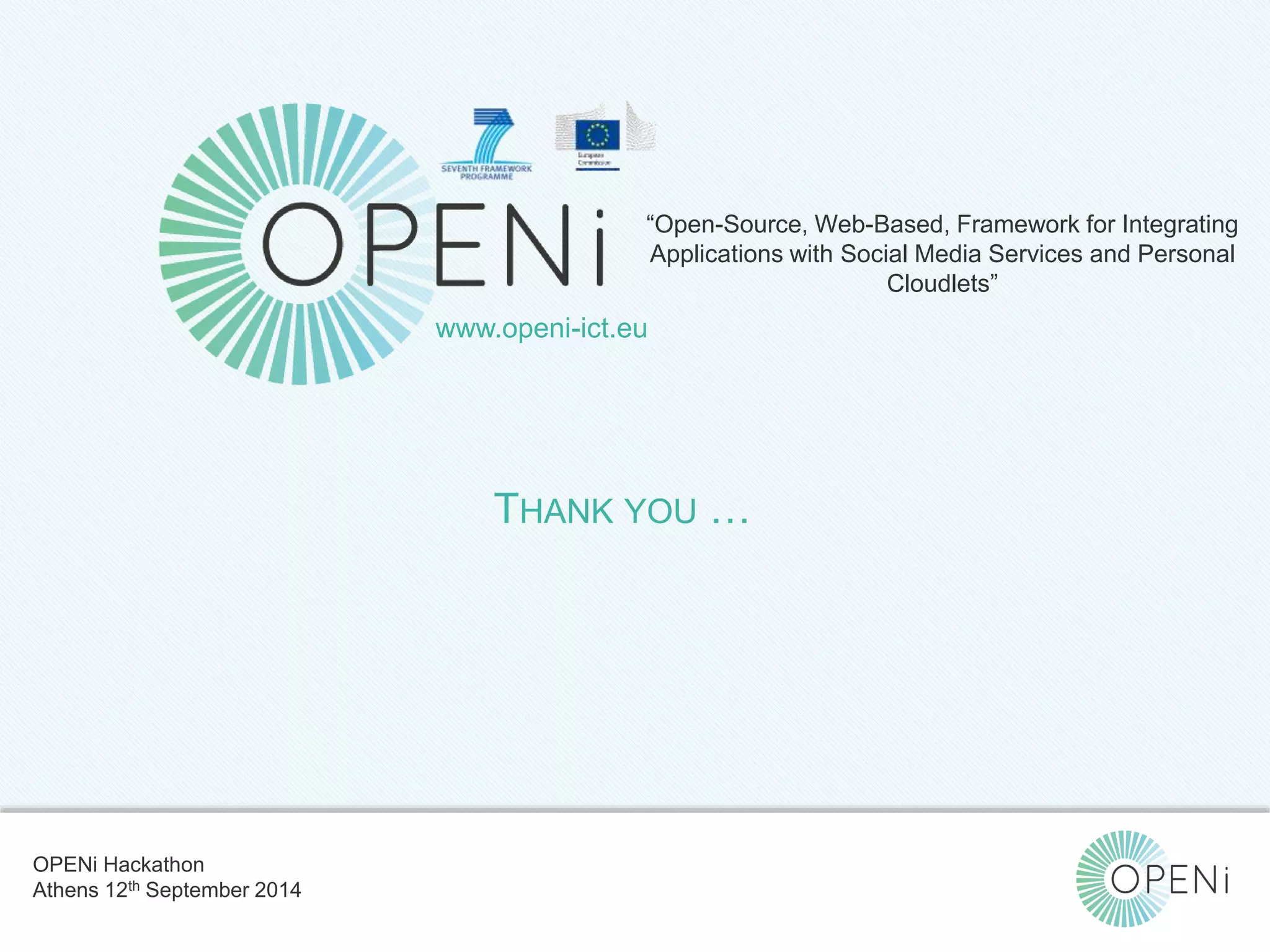 “Open-Source, Web-Based, Framework for Integrating 
Applications with Social Media Services and Personal 
Open-Source, Web-Based, Framework for Integrating Applications with Cloud-based 
Services and Personal Cloudlets. 
Cloudlets” 
www.openi-ict.eu 
THANK YOU … 
OPENi Hackathon 
Athens 12th September 2014 
