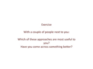 Exercise
With a couple of people next to you:
Which of these approaches are most useful to
you?
Have you come across something better?
 