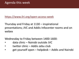 Agenda this week
https://www.ilri.org/open-access-week
Thursday and Friday at 1130 – inspirational
presentations; JVC and Addis Infocenter rooms and on
webex
Wednesday to Friday between 1400-1600:
• data clinic – Nairobi outside JVC
• twitter clinic – Addis zebu club
• get yourself open – helpdesk – Addis and Nairobi
 