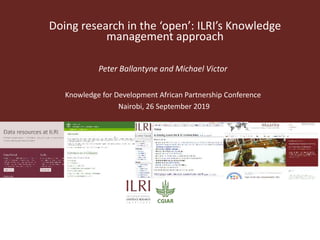 Doing research in the ‘open’: ILRI’s Knowledge
management approach
Peter Ballantyne and Michael Victor
Knowledge for Development African Partnership Conference
Nairobi, 26 September 2019
 