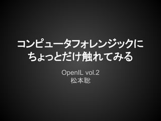 コンピュータフォレンジックに
ちょっとだけ触れてみる
OpenIL vol.2
松本聡
 