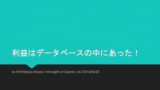 利益はデータベースの中にあった！
by Infiniteloop Masaru Yamagishi at OpenIL vol.2 2014/06/20
 