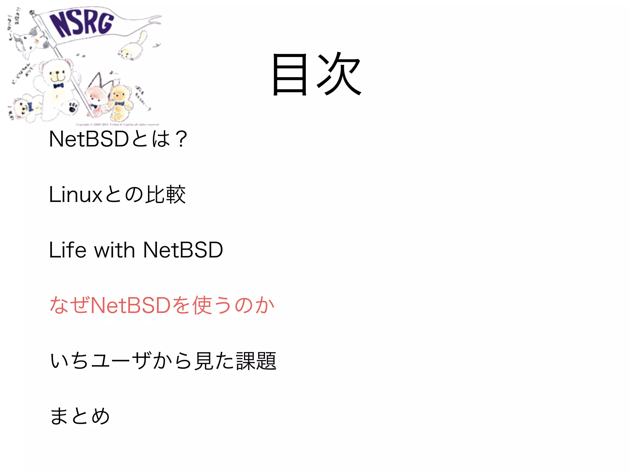 目次
NetBSDとは？
Linuxとの比較
Life with NetBSD
なぜNetBSDを使うのか
いちユーザから見た課題
まとめ
 