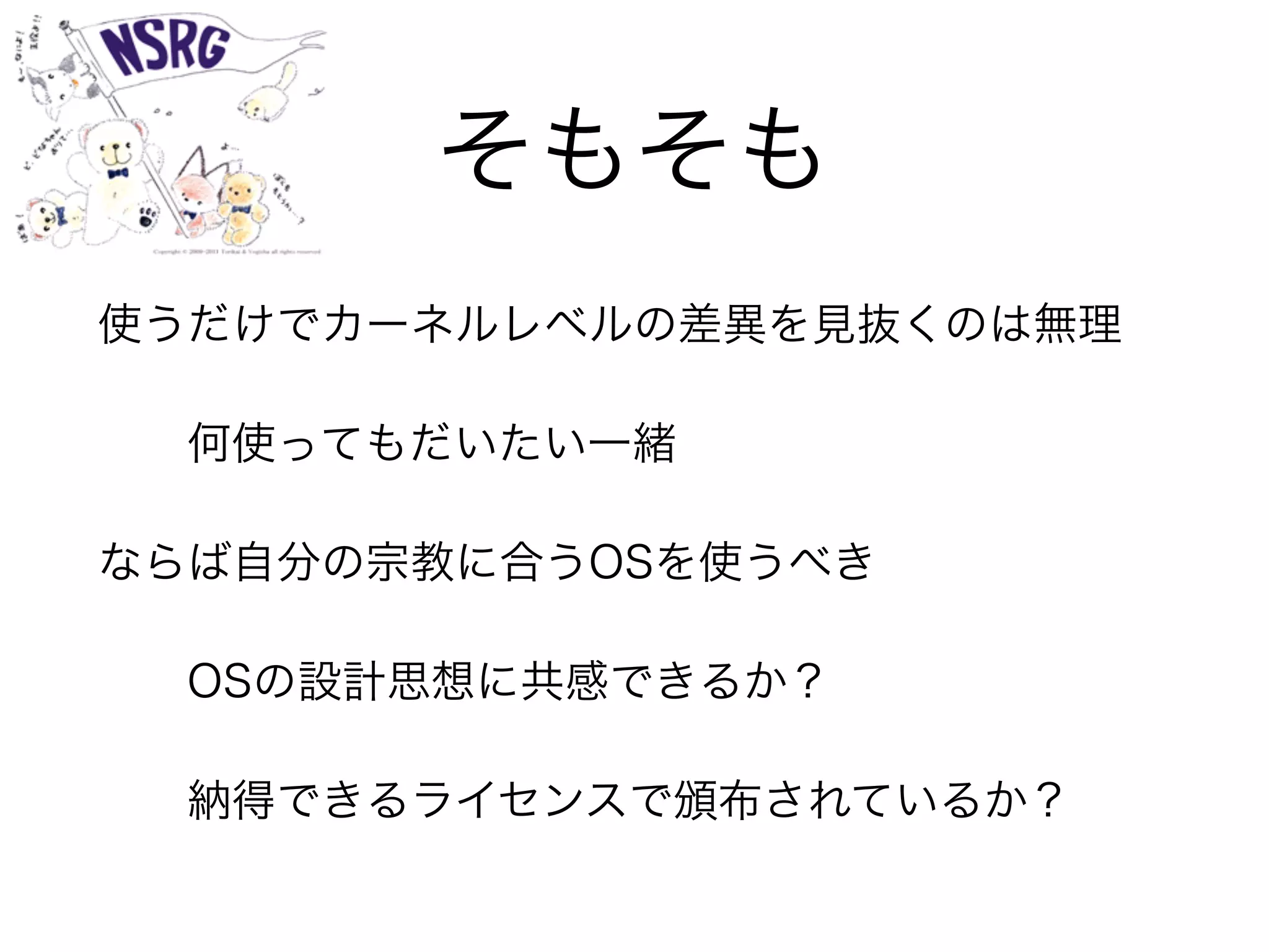 そもそも
使うだけでカーネルレベルの差異を見抜くのは無理
何使ってもだいたい一緒
ならば自分の宗教に合うOSを使うべき
OSの設計思想に共感できるか？
納得できるライセンスで頒布されているか？
 