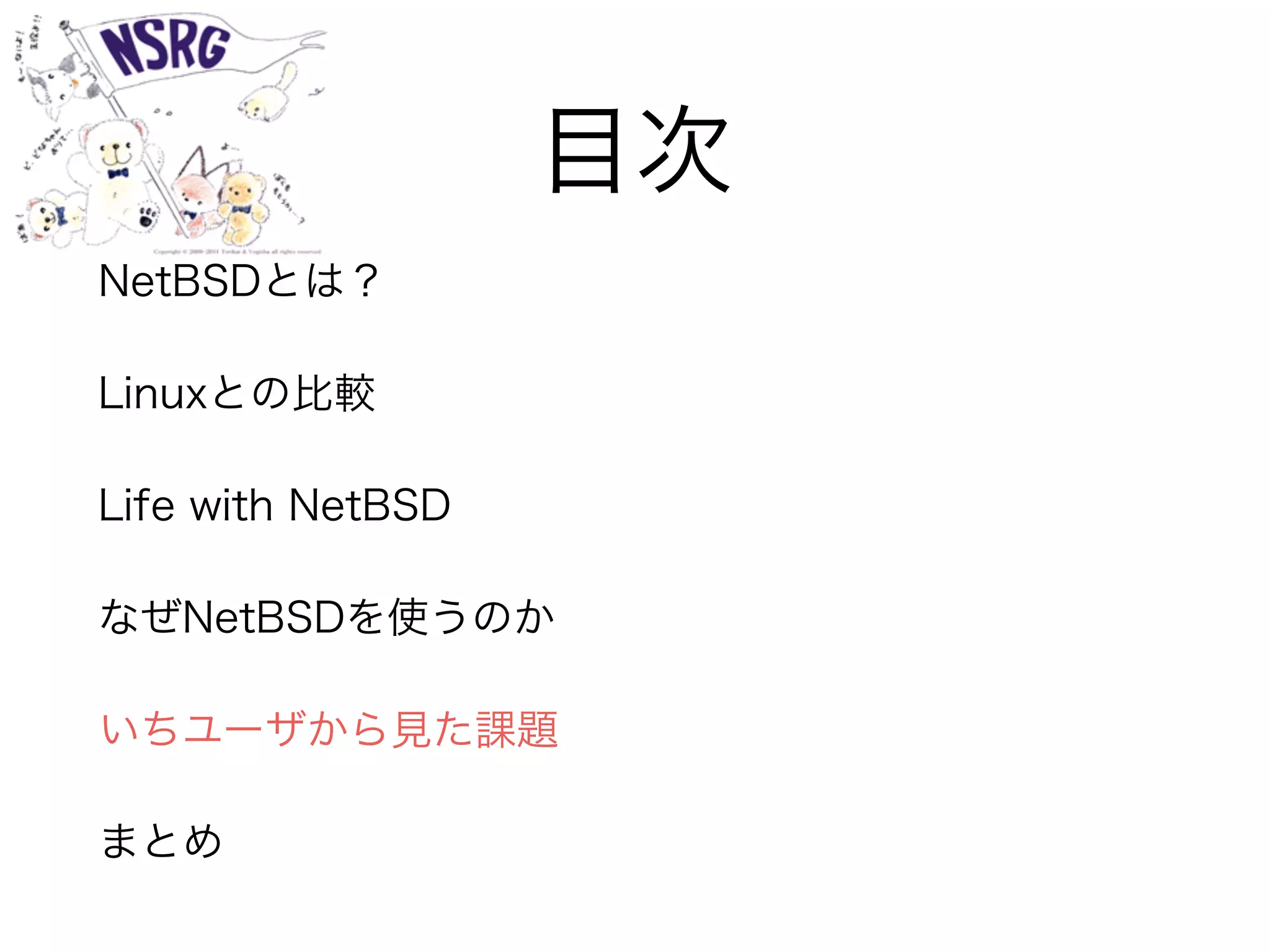 目次
NetBSDとは？
Linuxとの比較
Life with NetBSD
なぜNetBSDを使うのか
いちユーザから見た課題
まとめ
 