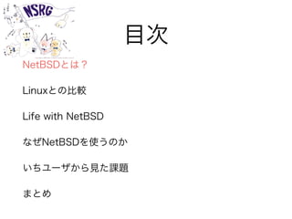 目次
NetBSDとは？
Linuxとの比較
Life with NetBSD
なぜNetBSDを使うのか
いちユーザから見た課題
まとめ
 