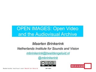 OPEN IMAGES: Open Video 
and the Audiovisual Archive 
Maarten Brinkerink 
Netherlands Institute for Sounds and Vision 
mbrinkerink@beeldengeluid.nl 
@mbrinkerink 
26-11-2014 
 