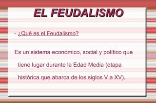EL FEUDALISMO -  ¿Qué es el Feudalismo? Es un sistema económico, social y político que tiene lugar durante la Edad Media (etapa histórica que abarca de los siglos V a XV). 