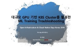 0
대규모 GPU 기반 K8S Cluster를 활용한
ML Training Troubleshooting
Open Infrastructure & Cloud Native Days Korea 2019
19.July.2019(Fri)
조규남
mystous@{naver, gmail}.com
 