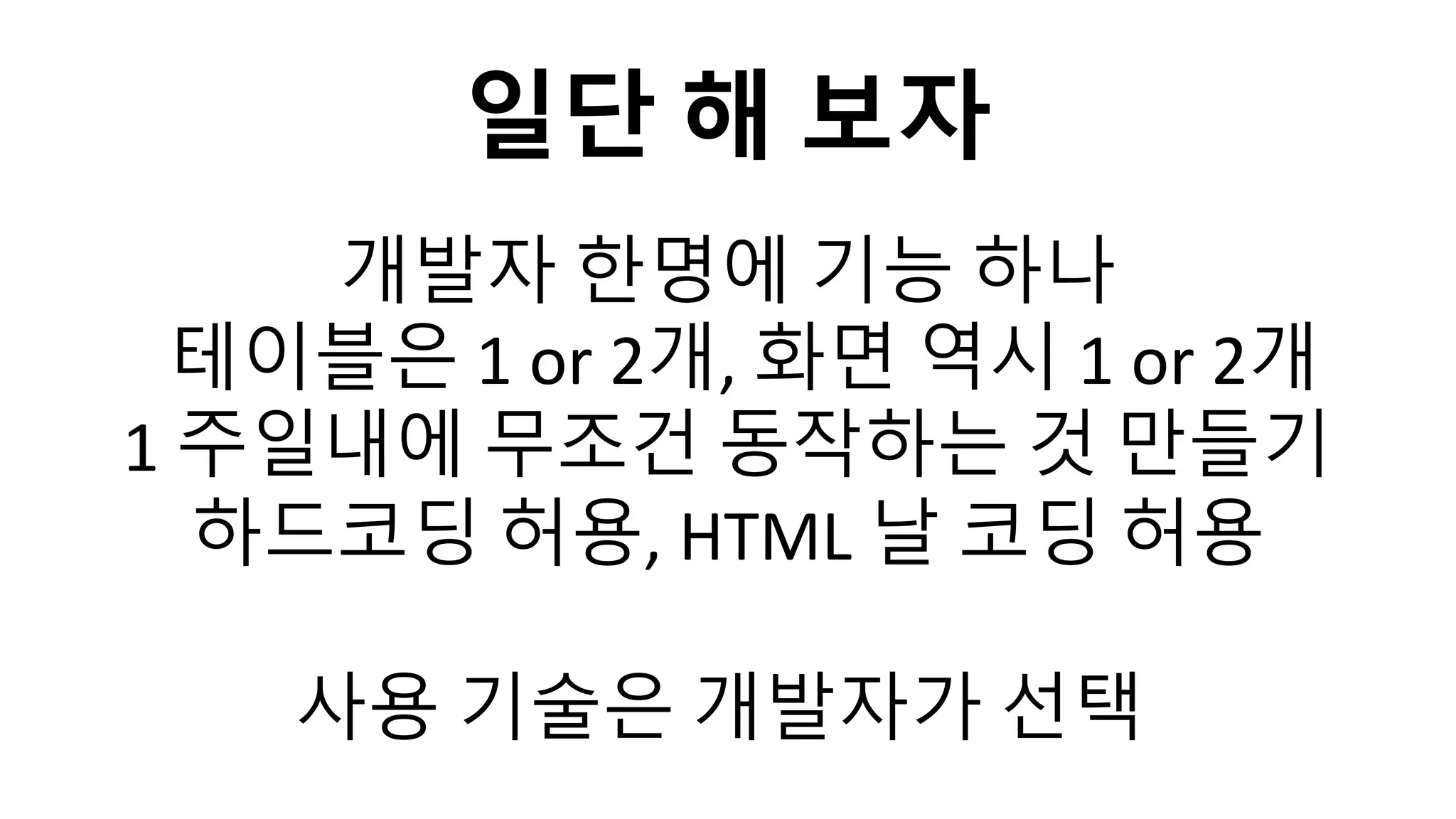 개발자 한명에 기능 하나
테이블은 1 or 2개, 화면 역시 1 or 2개
1 주일내에 무조건 동작하는 것 만들기
하드코딩 허용, HTML 날 코딩 허용
사용 기술은 개발자가 선택
일단 해 보자
 
