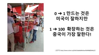 0 ➔ 1 만드는 것은
미국이 잘하지만
1 ➔ 100 확장하는 것은
중국이 가장 잘한다!
김민지, https://www.notion.so/fc6d218a8e884e6aa9580988f9b96cf2
 