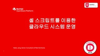 셸 스크립트를 이용한
클라우드 시스템 운영
1
Nalee Jang, Senior Consultant of Red Hat Korea
 