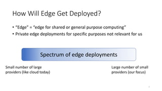 How Will Edge Get Deployed?
• “Edge” = “edge for shared or general purpose computing”
• Private edge deployments for speci...