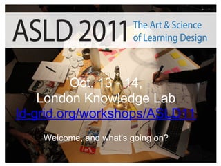 Oct. 13 - 14,
    London Knowledge Lab
ld-grid.org/workshops/ASLD11
    Welcome, and what's going on?
 