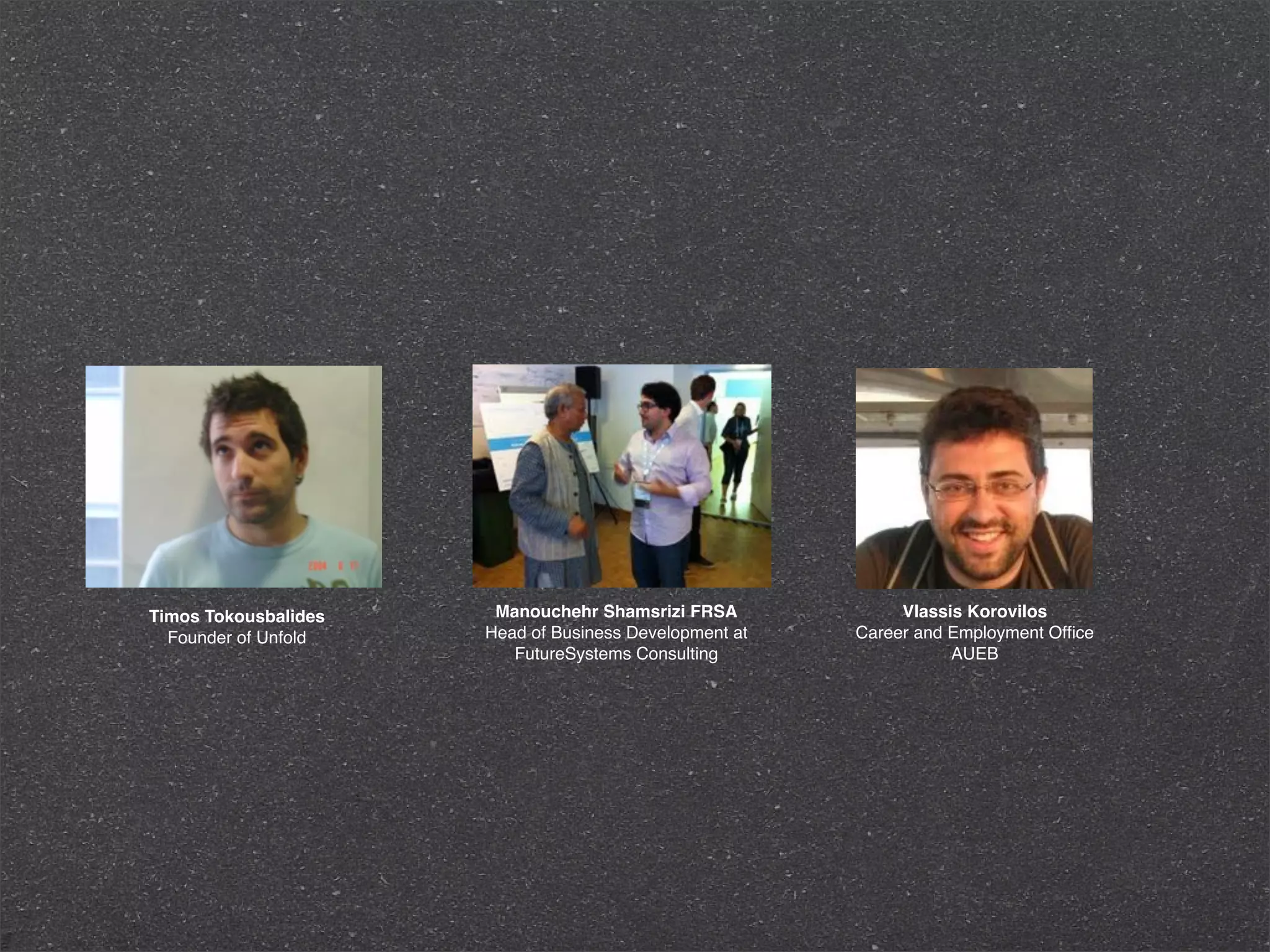 Timos Tokousbalides    Manouchehr Shamsrizi FRSA             Vlassis Korovilos
  Founder of Unfold   Head of Business Development at   Career and Employment Ofﬁce
                         FutureSystems Consulting                  AUEB
 