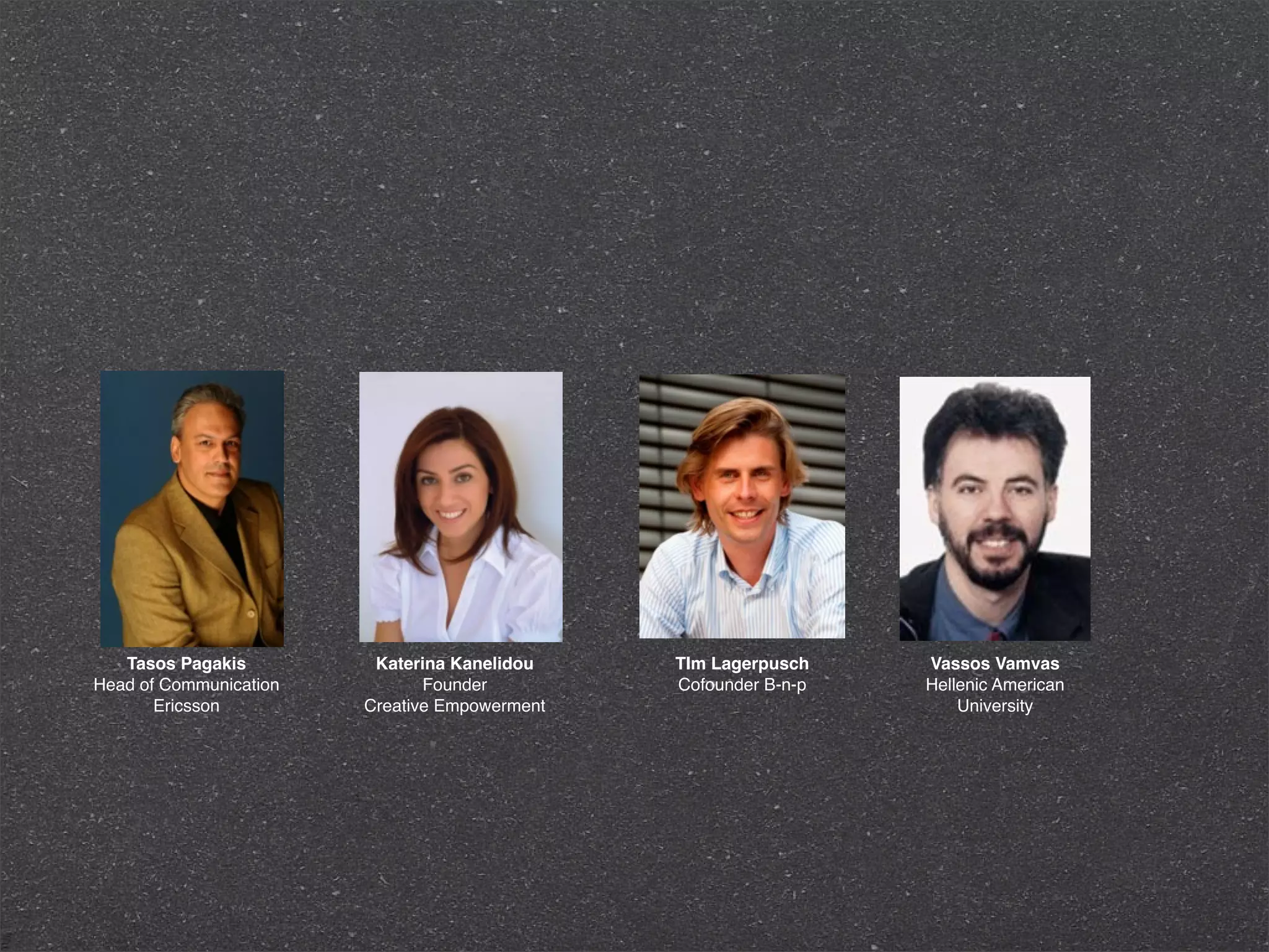 Tasos Pagakis         Katerina Kanelidou    TIm Lagerpusch    Vassos Vamvas
Head of Communication          Founder         Cofounder B-n-p   Hellenic American
       Ericsson         Creative Empowerment                         University
 