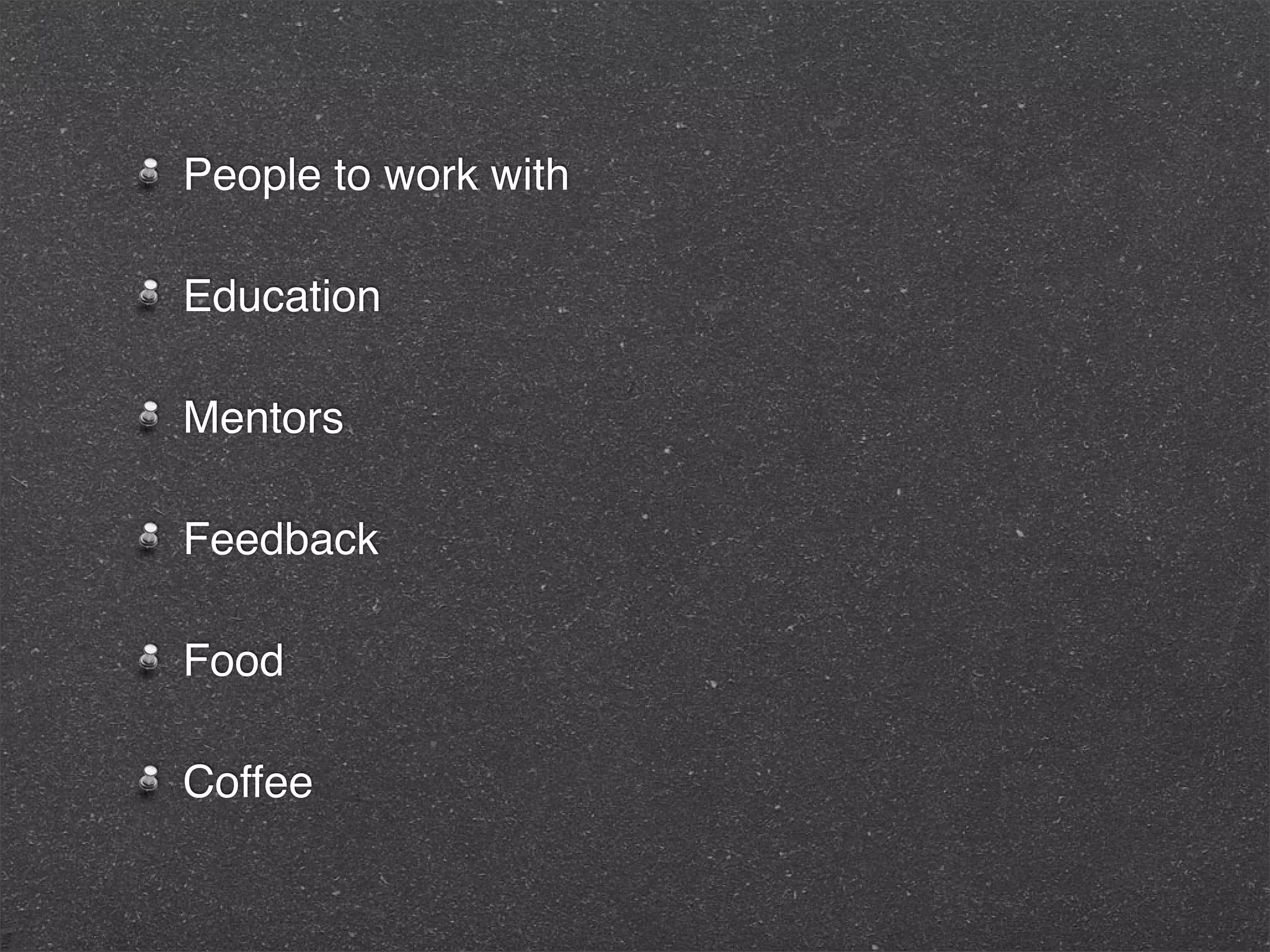 People to work with

Education

Mentors

Feedback

Food

Coffee
 