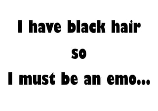 I have black hair
        so
I must be an emo...
 
