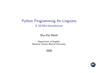 Python Programming for Linguists
        A 10-Min.Introduction


             Shu-Kai Hsieh

           Department of English,
      National Taiwan Normal University


                   2008
 