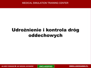 UNCLASSIFIEDAN ARMY FORWARD ANY MISSION, ANYWHERE!
MEDICAL SIMULATION TRAINING CENTER
Udrożnienie i kontrola dróg
oddechowych
WWW.LUDZIEARMII.PL
 