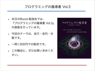 プログラミングの魔導書 Vol.3

•

本日のBoost.勉強会では、 
『プログラミングの魔導書 Vol.3』
の直販を行っています。

•

今回のテーマは、並行・並列・分
散です。

•
•

一冊1,500円での販売です。
この機会に、ぜひお買い求めくだ
さい。

 