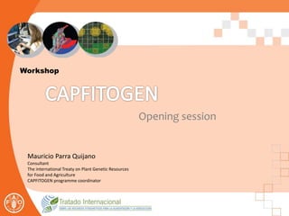 Workshop
Mauricio Parra Quijano
Consultant
The international Treaty on Plant Genetic Resources
for Food and Agriculture
CAPFITOGEN programme coordinator
Opening session
 