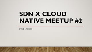 SDN X CLOUD
NATIVE MEETUP #2
HUNG-WEI CHIU
 