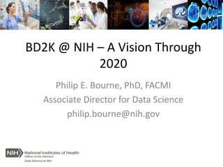 BD2K @ NIH – A Vision Through
2020
Philip E. Bourne, PhD, FACMI
Associate Director for Data Science
philip.bourne@nih.gov
 