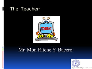 The Teacher
Mr. Mon Ritche Y. Bacero
 