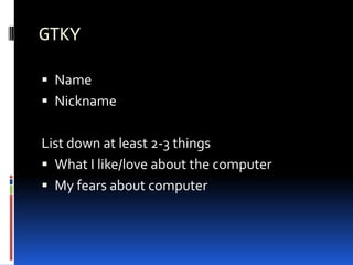 GTKY
 Name
 Nickname
List down at least 2-3 things
 What I like/love about the computer
 My fears about computer
 