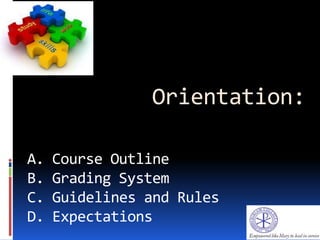 Orientation:
A. Course Outline
B. Grading System
C. Guidelines and Rules
D. Expectations
 