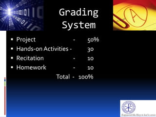Grading
System
 Project - 50%
 Hands-on Activities - 30
 Recitation - 10
 Homework - 10
Total - 100%
 