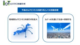 地域版IoTビジネス共創ラボを拡大 IoT・AIを通じて社会へ貢献する
IoT・AI
今後のIoTビジネス共創ラボとしての活動目標
 