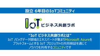 “IoT ビジネス共創ラボとは”
IoT /ビッグデータ領域のエキスパートが集まりMicrosoft Azureを
プラットフォームとする IoT プロジェクトの共同検証を通じて
ノウハウを共有するコミュニティです
設立 6年目のIoTコミュニティ
 