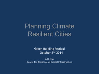 Planning ClimateResilient Cities 
Green Building FestivalOctober 2nd2014 
A.H. Hay 
Centre for Resilience of Critical Infrastructure  