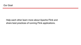 Our Goal
Help each other learn more about Apache Flink and
share best practices of running Flink applications.
 