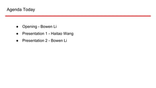 Agenda Today
 Opening - Bowen Li
 Presentation 1 - Haitao Wang
 Presentation 2 - Bowen Li
 