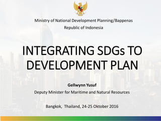 INTEGRATING SDGs TO
DEVELOPMENT PLAN
Gellwynn Yusuf
Deputy Minister for Maritime and Natural Resources
Bangkok, Thailand, 24-25 Oktober 2016
Ministry of National Development Planning/Bappenas
Republic of Indonesia
 