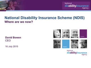 National Disability Insurance Scheme (NDIS)
Where are we now?
David Bowen
CEO
16 July 2015
 