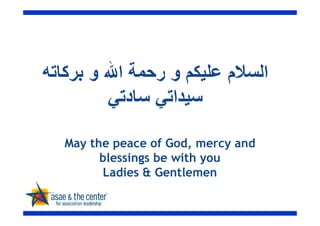 ‫اﻟﺴﻼم ﻋﻠﯿﻜﻢ و رﺣﻤﺔ اﷲ و ﺑﺮﻛﺎﺗﮫ‬
         ‫ﺳﯿﺪاﺗﻲ ﺳﺎدﺗﻲ‬

  May the peace of God, mercy and
        blessings be with you
        Ladies  Gentlemen
 