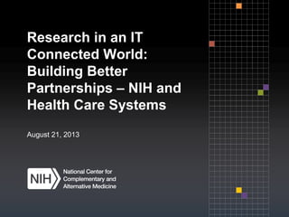 Research in an IT
Connected World:
Building Better
Partnerships – NIH and
Health Care Systems
August 21, 2013
 