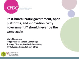 Post-bureaucratic government, open
platforms, and innovation: Why
government IT should never be the
same again

Mark Thompson
Judge Business School, Cambridge
Strategy Director, Methods Consulting
ICT Futures advisor, Cabinet Office
 