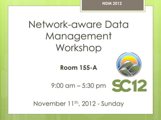 NDM 2012




Network-aware Data
   Management
    Workshop
        Room 155-A

     9:00 am – 5:30 pm

November 11th, 2012 - Sunday
 